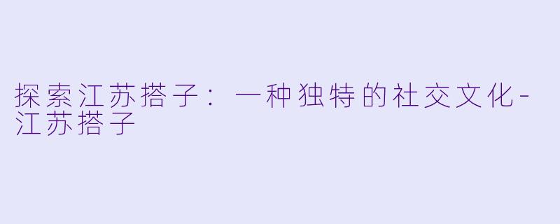 探索江苏搭子：一种独特的社交文化-江苏搭子