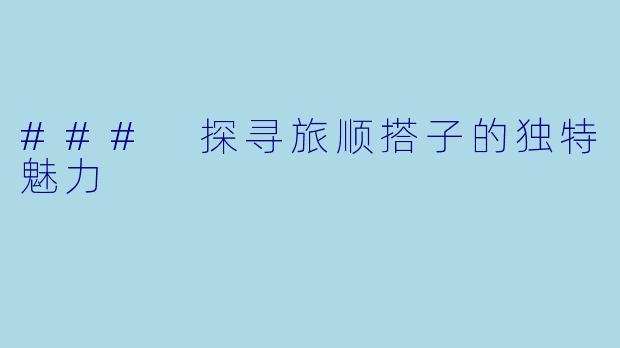 ### 探寻旅顺搭子的独特魅力