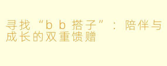 寻找“bb搭子”：陪伴与成长的双重馈赠