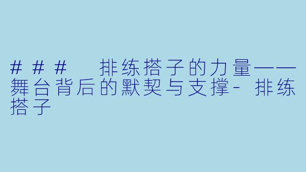 ### 排练搭子的力量——舞台背后的默契与支撑