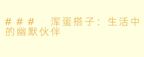### 浑蛋搭子:生活中的幽默伙伴
