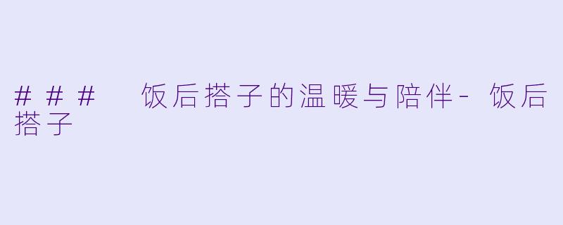 ### 饭后搭子的温暖与陪伴