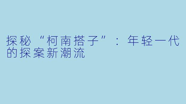 探秘“柯南搭子”：年轻一代的探案新潮流