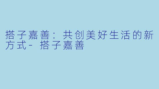 搭子嘉善:共创美好生活的新方式