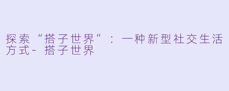 探索“搭子世界”：一种新型社交生活方式
