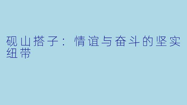 砚山搭子:情谊与奋斗的坚实纽带