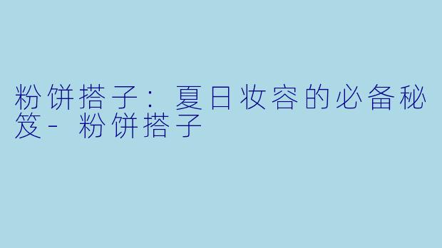 粉饼搭子：夏日妆容的必备秘笈-粉饼搭子