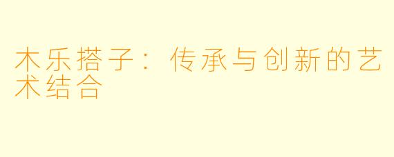 木乐搭子：传承与创新的艺术结合