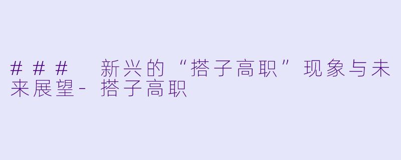 ### 新兴的“搭子高职”现象与未来展望-搭子高职