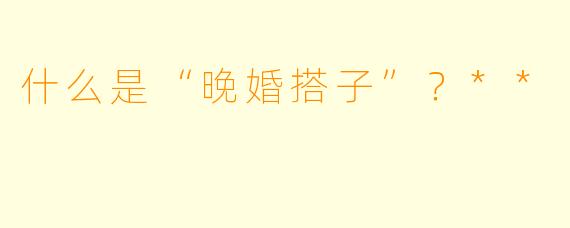 什么是“晚婚搭子”?**