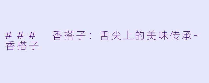 ### 香搭子:舌尖上的美味传承