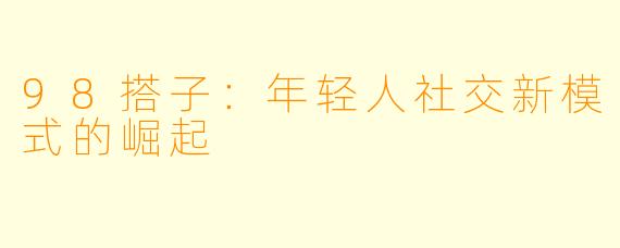 98搭子：年轻人社交新模式的崛起