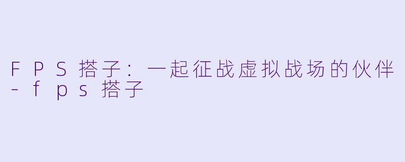 FPS搭子:一起征战虚拟战场的伙伴-fps搭子