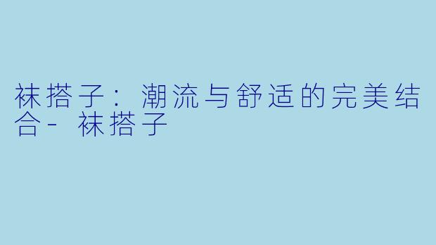 袜搭子：潮流与舒适的完美结合-袜搭子