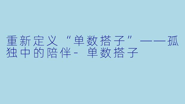 重新定义“单数搭子”——孤独中的陪伴-单数搭子