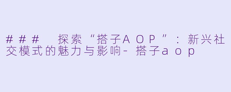 ### 探索“搭子AOP”：新兴社交模式的魅力与影响-搭子aop