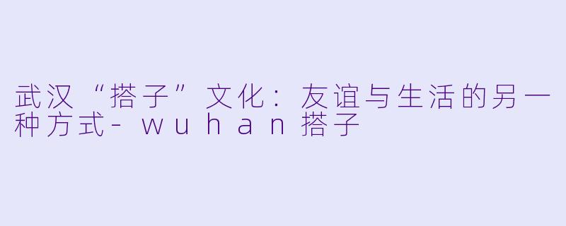 武汉“搭子”文化:友谊与生活的另一种方式