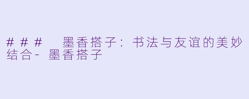 ### 墨香搭子:书法与友谊的美妙结合