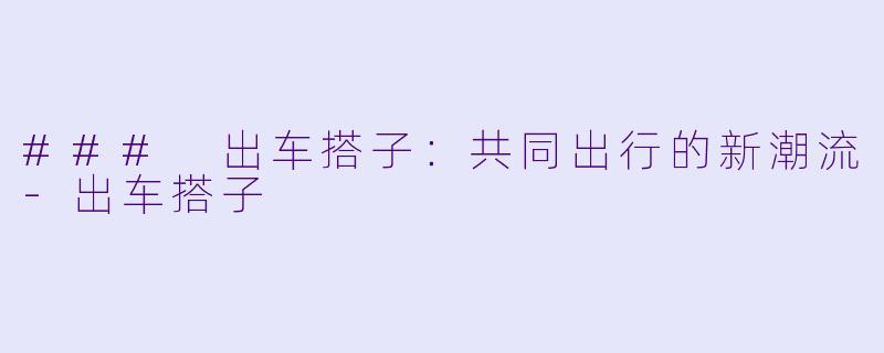 ### 出车搭子:共同出行的新潮流
