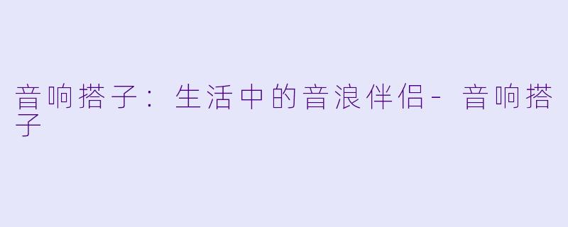 音响搭子:生活中的音浪伴侣