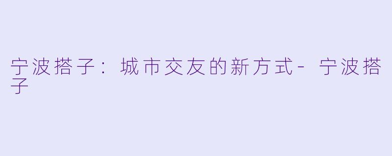 宁波搭子：城市交友的新方式-宁波搭子