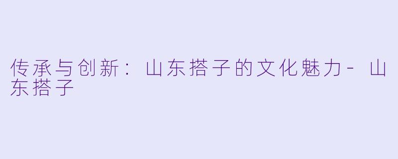 传承与创新：山东搭子的文化魅力-山东搭子
