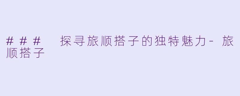 ### 探寻旅顺搭子的独特魅力-旅顺搭子
