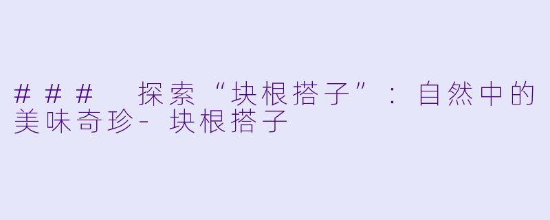 ### 探索“块根搭子”：自然中的美味奇珍