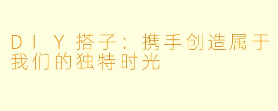 DIY搭子:携手创造属于我们的独特时光