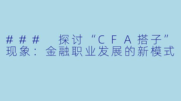 ### 探讨“CFA搭子”现象：金融职业发展的新模式