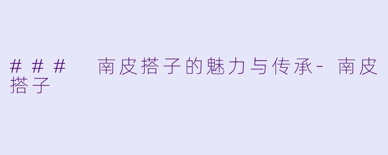### 南皮搭子的魅力与传承-南皮搭子