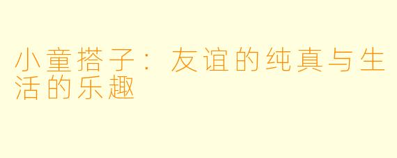 小童搭子:友谊的纯真与生活的乐趣