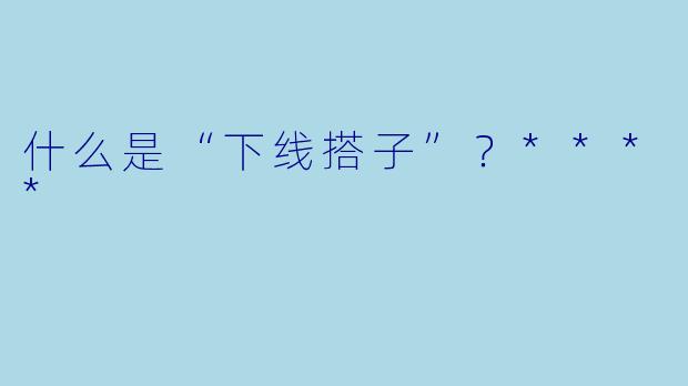 什么是“下线搭子”？****