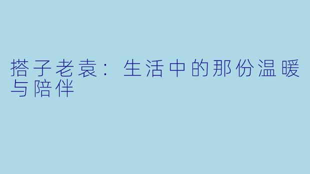 搭子老袁:生活中的那份温暖与陪伴