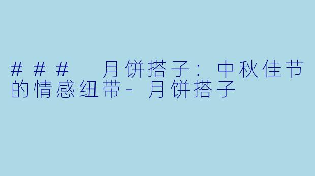 ### 月饼搭子:中秋佳节的情感纽带-月饼搭子