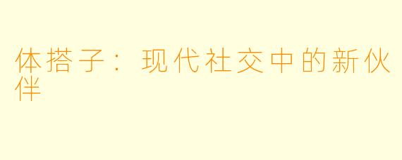 体搭子:现代社交中的新伙伴