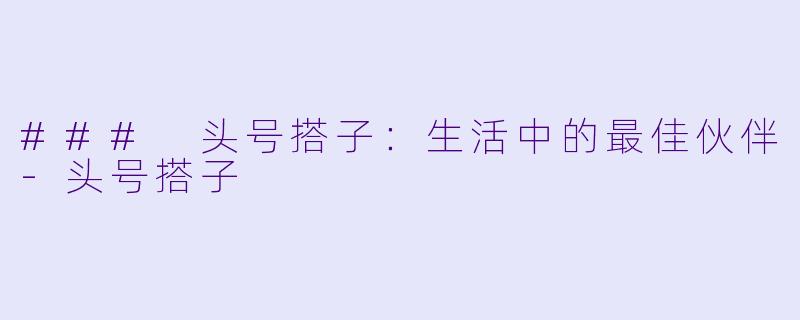 ### 头号搭子:生活中的最佳伙伴