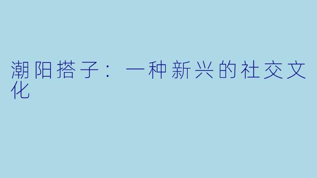 潮阳搭子：一种新兴的社交文化