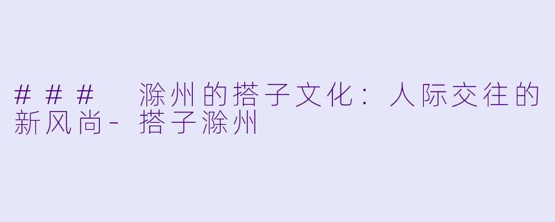 ### 滁州的搭子文化:人际交往的新风尚-搭子滁州