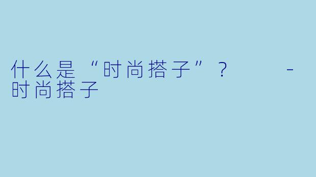 什么是“时尚搭子”？  