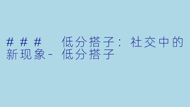 ### 低分搭子：社交中的新现象-低分搭子
