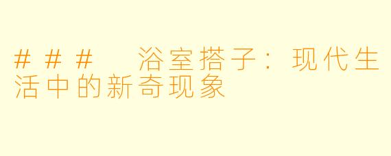 ### 浴室搭子:现代生活中的新奇现象