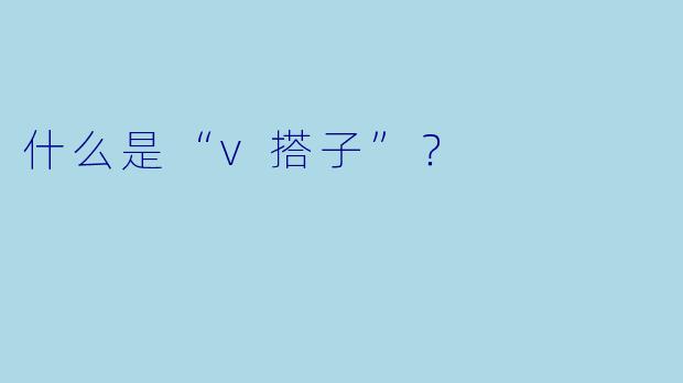 什么是“v搭子”？  