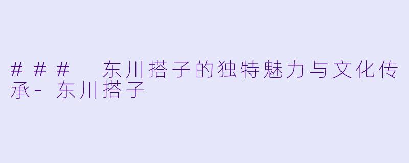 ### 东川搭子的独特魅力与文化传承-东川搭子