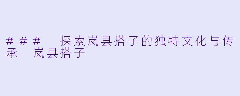### 探索岚县搭子的独特文化与传承-岚县搭子