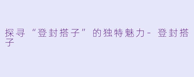 探寻“登封搭子”的独特魅力-登封搭子