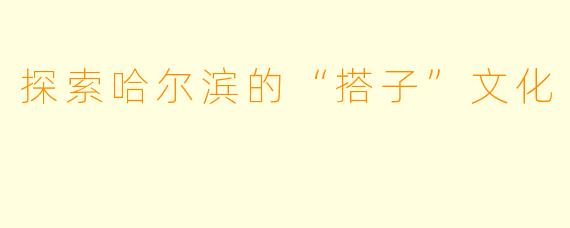 探索哈尔滨的“搭子”文化