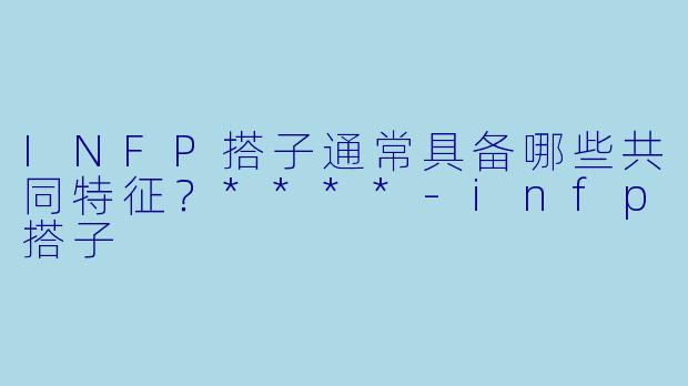 INFP搭子通常具备哪些共同特征?****