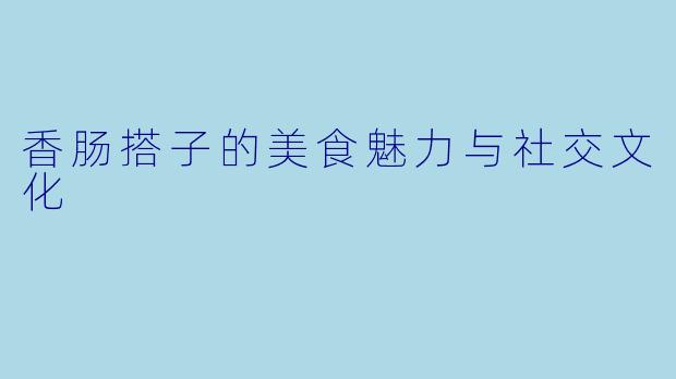 香肠搭子的美食魅力与社交文化