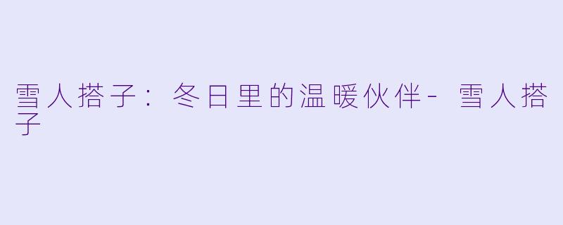 雪人搭子：冬日里的温暖伙伴-雪人搭子